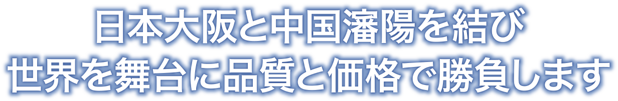 日本大阪と中国瀋陽を結び世界を舞台に品質と価格で勝負します