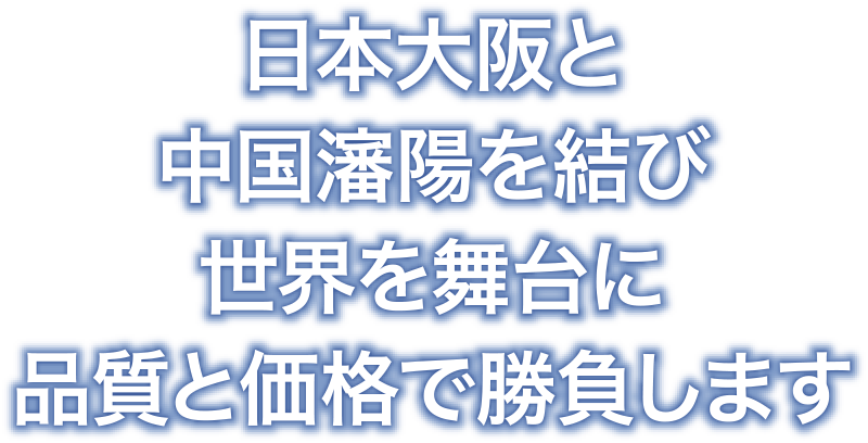 日本大阪と中国瀋陽を結び世界を舞台に品質と価格で勝負します